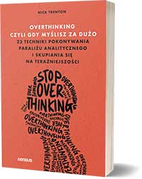 Overthinking, czyli gdy myślisz za dużo. 23 techniki pokonywania paraliżu analitycznego i skupiania się na teraźniejszości -Nick Trenton