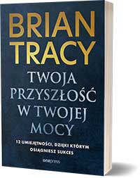 Twoja przyszłość w Twojej mocy. 12 umiejętności, dzięki którym osiągniesz sukces - Brian Tracy