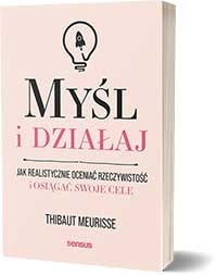 Myśl i działaj. Jak realistycznie oceniać rzeczywistość i osiągać swoje celeThibaut Meurisse